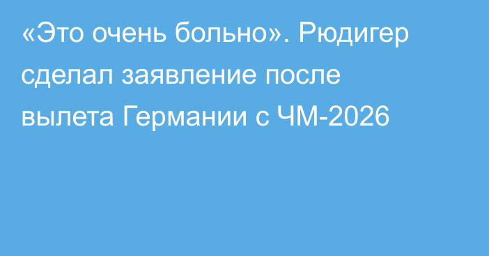 «Это очень больно». Рюдигер сделал заявление после вылета Германии с ЧМ-2026