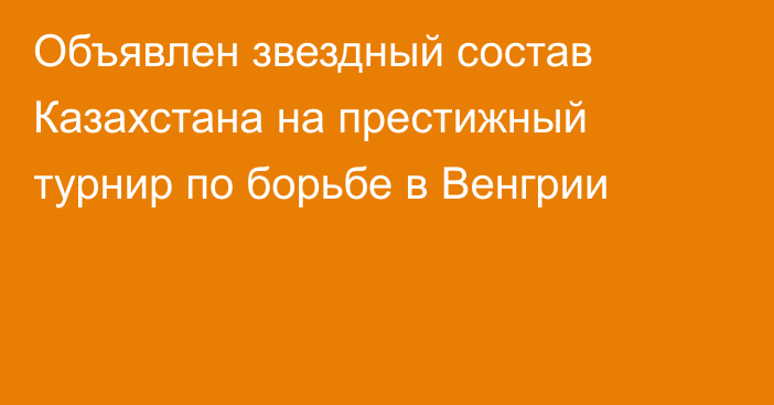 Объявлен звездный состав Казахстана на престижный турнир по борьбе в Венгрии