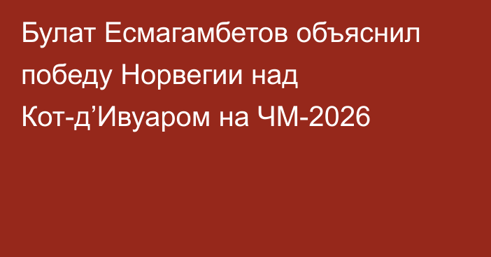 Булат Есмагамбетов объяснил победу Норвегии над Кот-д’Ивуаром на ЧМ-2026