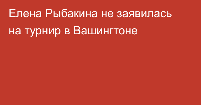 Елена Рыбакина не заявилась на турнир в Вашингтоне