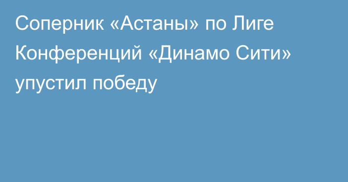 Соперник «Астаны» по Лиге Конференций «Динамо Сити» упустил победу