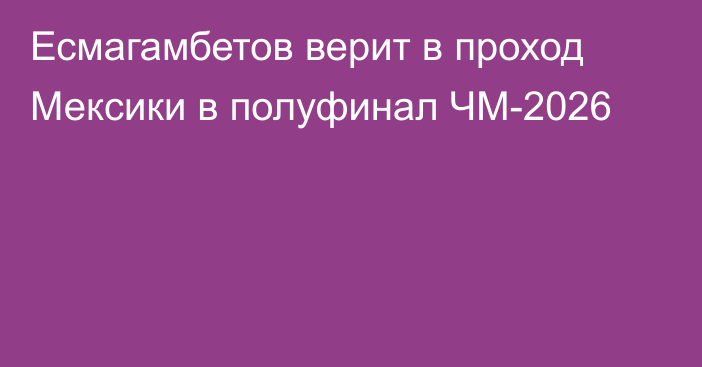 Есмагамбетов верит в проход Мексики в полуфинал ЧМ-2026