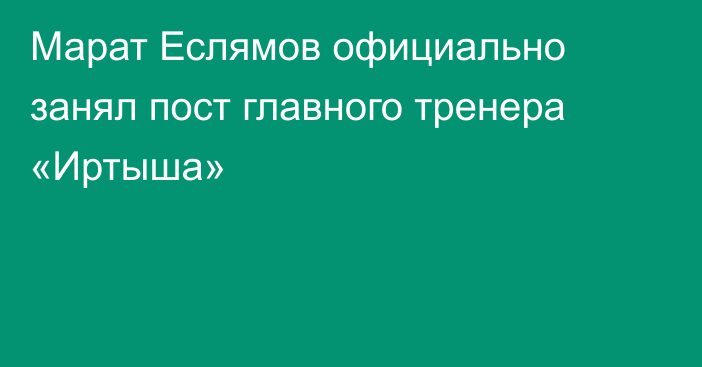 Марат Еслямов официально занял пост главного тренера «Иртыша»