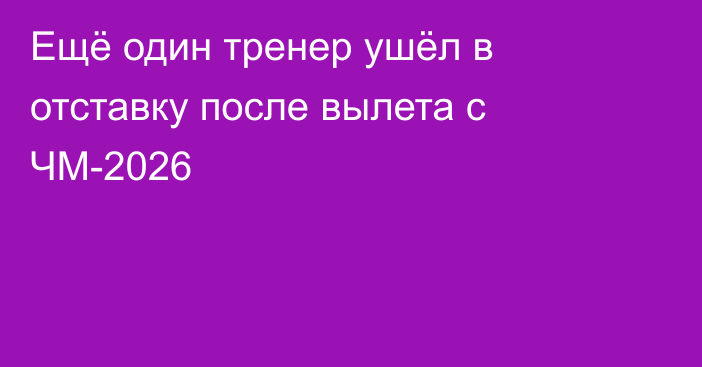 Ещё один тренер ушёл в отставку после вылета с ЧМ-2026