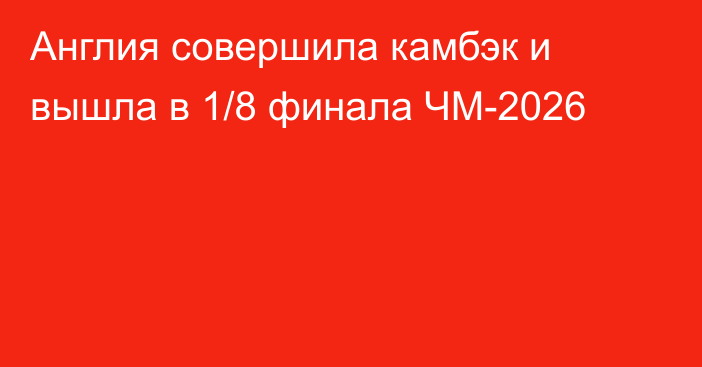 Англия совершила камбэк и вышла в 1/8 финала ЧМ-2026