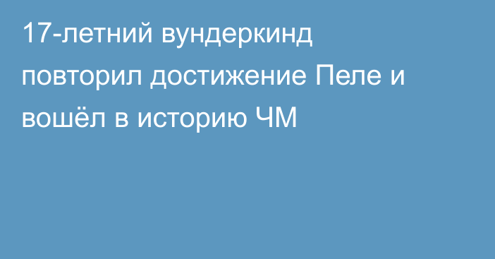 17-летний вундеркинд повторил достижение Пеле и вошёл в историю ЧМ