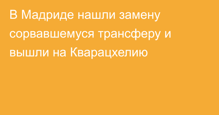 В Мадриде нашли замену сорвавшемуся трансферу и вышли на Кварацхелию