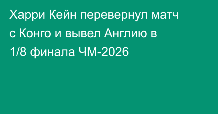 Харри Кейн перевернул матч с Конго и вывел Англию в 1/8 финала ЧМ-2026