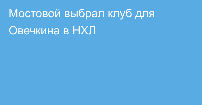 Мостовой выбрал клуб для Овечкина в НХЛ