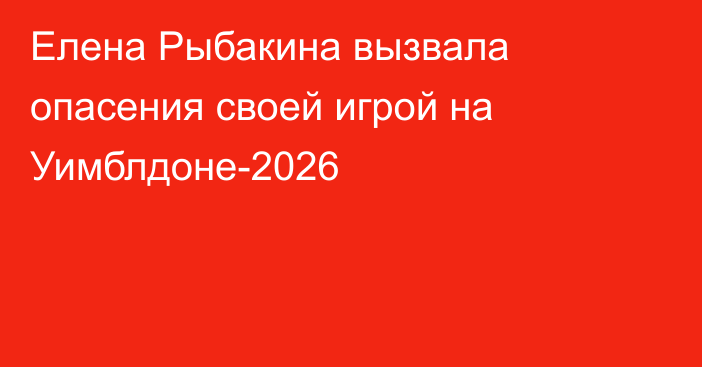 Елена Рыбакина вызвала опасения своей игрой на Уимблдоне-2026