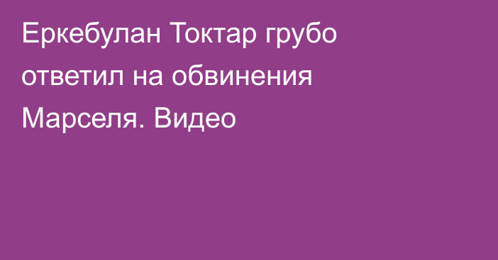 Еркебулан Токтар грубо ответил на обвинения Марселя. Видео