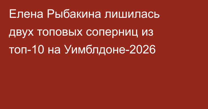 Елена Рыбакина лишилась двух топовых соперниц из топ-10 на Уимблдоне-2026