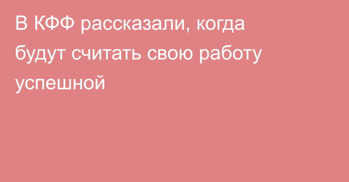 В КФФ рассказали, когда будут считать свою работу успешной