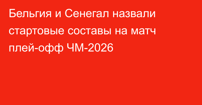 Бельгия и Сенегал назвали стартовые составы на матч плей-офф ЧМ-2026