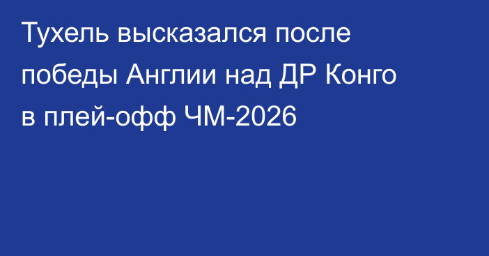 Тухель высказался после победы Англии над ДР Конго в плей-офф ЧМ-2026