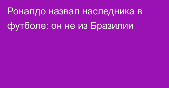 Роналдо назвал наследника в футболе: он не из Бразилии