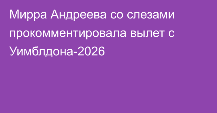 Мирра Андреева со слезами прокомментировала вылет с Уимблдона-2026