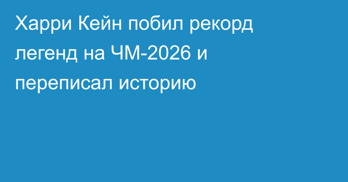 Харри Кейн побил рекорд легенд на ЧМ-2026 и переписал историю