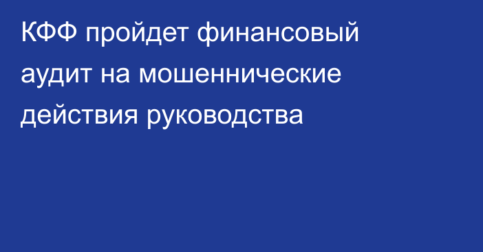 КФФ пройдет финансовый аудит на мошеннические действия руководства