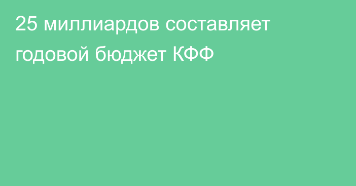 25 миллиардов составляет годовой бюджет КФФ