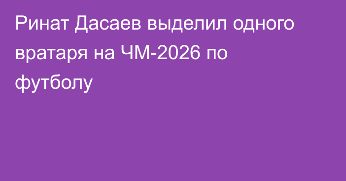 Ринат Дасаев выделил одного вратаря на ЧМ-2026 по футболу