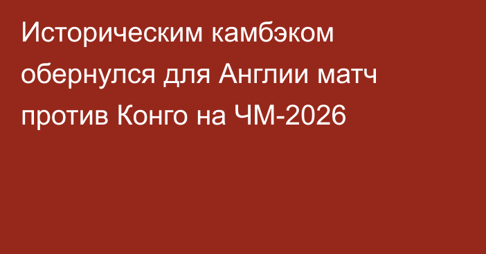 Историческим камбэком обернулся для Англии матч против Конго на ЧМ-2026