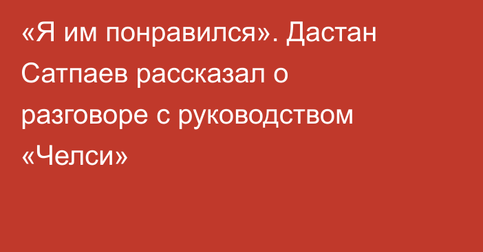 «Я им понравился». Дастан Сатпаев рассказал о разговоре с руководством «Челси»