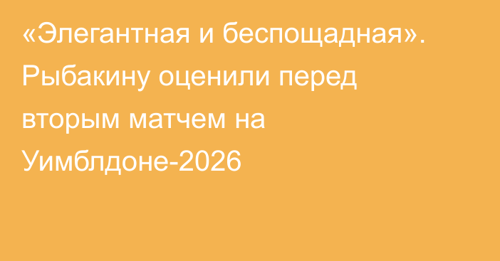 «Элегантная и беспощадная». Рыбакину оценили перед вторым матчем на Уимблдоне-2026