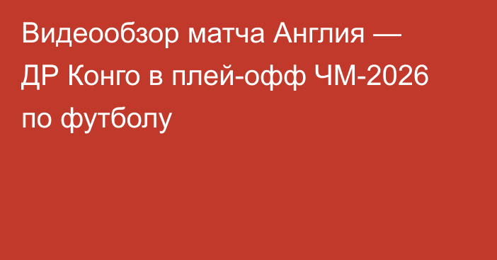 Видеообзор матча Англия — ДР Конго в плей-офф ЧМ-2026 по футболу