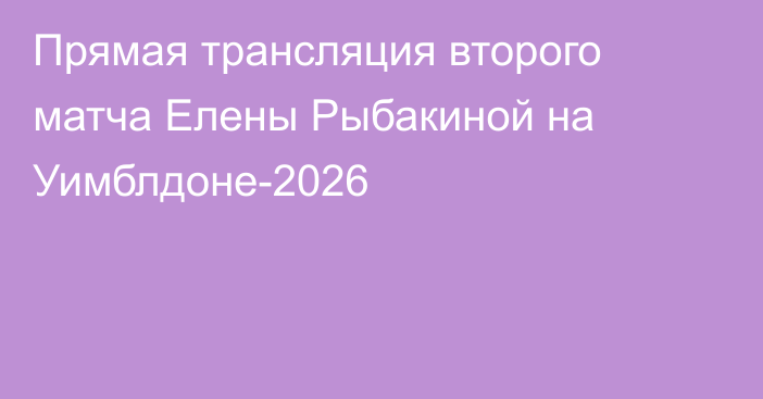 Прямая трансляция второго матча Елены Рыбакиной на Уимблдоне-2026