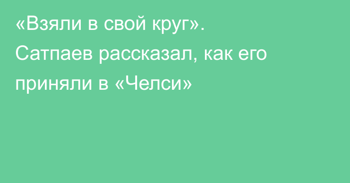 «Взяли в свой круг». Сатпаев рассказал, как его приняли в «Челси»