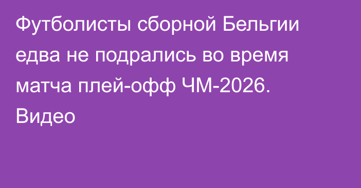 Футболисты сборной Бельгии едва не подрались во время матча плей-офф ЧМ-2026. Видео
