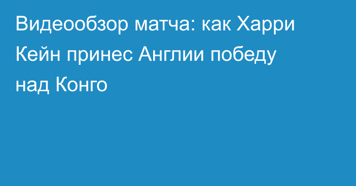 Видеообзор матча: как Харри Кейн принес Англии победу над Конго