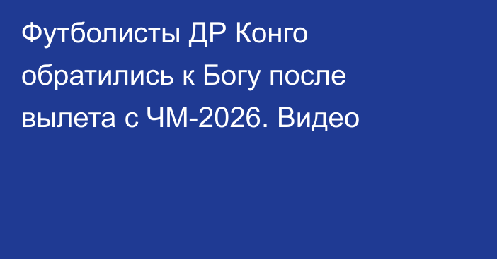 Футболисты ДР Конго обратились к Богу после вылета с ЧМ-2026. Видео