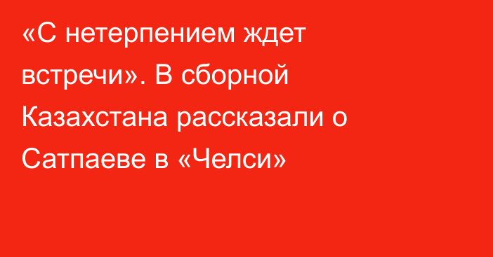 «С нетерпением ждет встречи». В сборной Казахстана рассказали о Сатпаеве в «Челси»