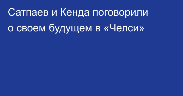 Сатпаев и Кенда поговорили о своем будущем в «Челси»