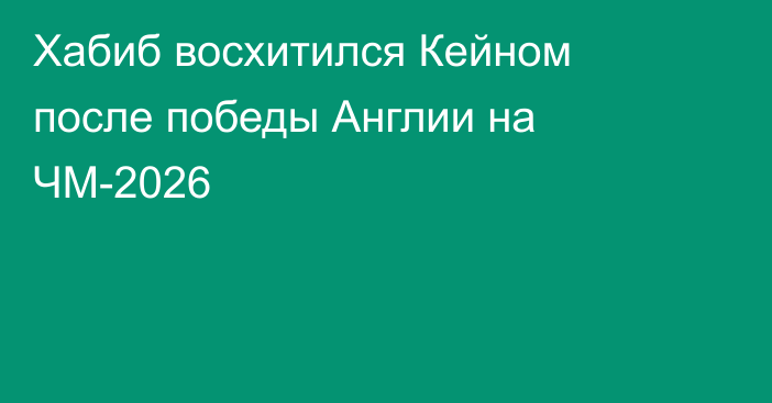 Хабиб восхитился Кейном после победы Англии на ЧМ-2026