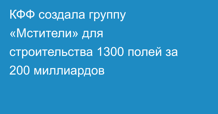 КФФ создала группу «Мстители» для строительства 1300 полей за 200 миллиардов