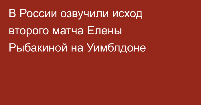 В России озвучили исход второго матча Елены Рыбакиной на Уимблдоне