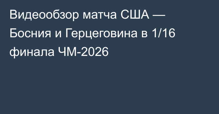 Видеообзор матча США — Босния и Герцеговина в 1/16 финала ЧМ-2026