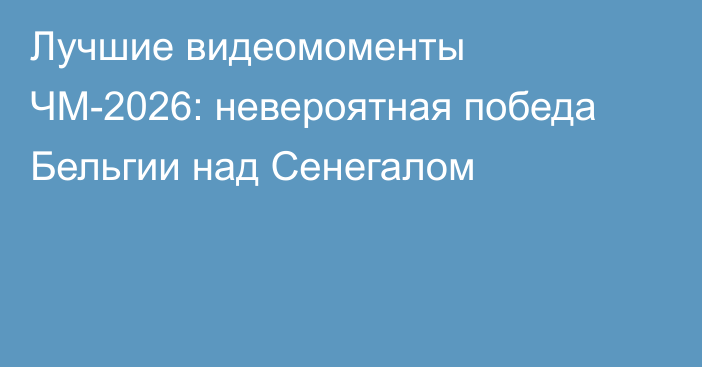 Лучшие видеомоменты ЧМ-2026: невероятная победа Бельгии над Сенегалом