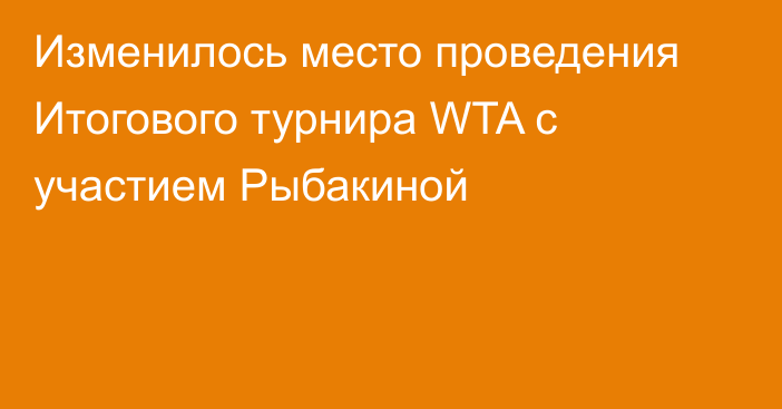 Изменилось место проведения Итогового турнира WTA с участием Рыбакиной