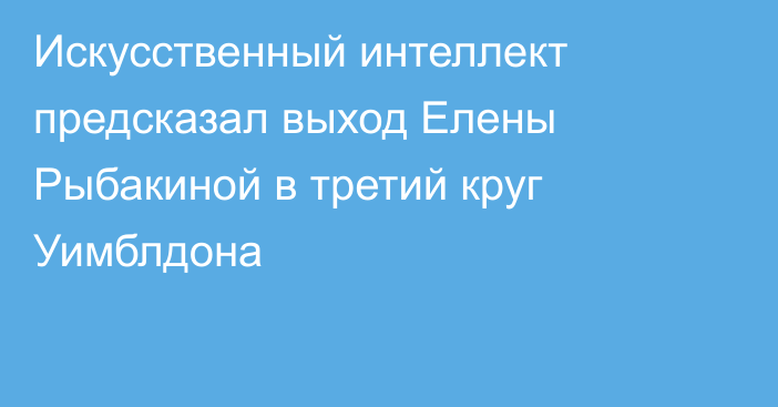 Искусственный интеллект предсказал выход Елены Рыбакиной в третий круг Уимблдона