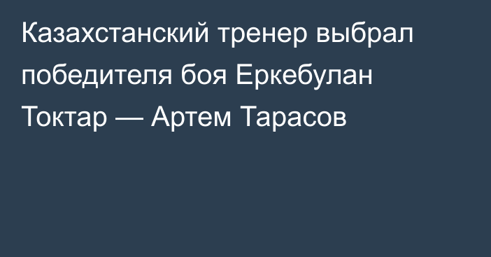Казахстанский тренер выбрал победителя боя Еркебулан Токтар — Артем Тарасов