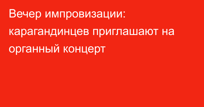 Вечер импровизации: карагандинцев приглашают на органный концерт