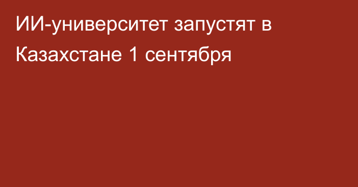 ИИ-университет запустят в Казахстане 1 сентября