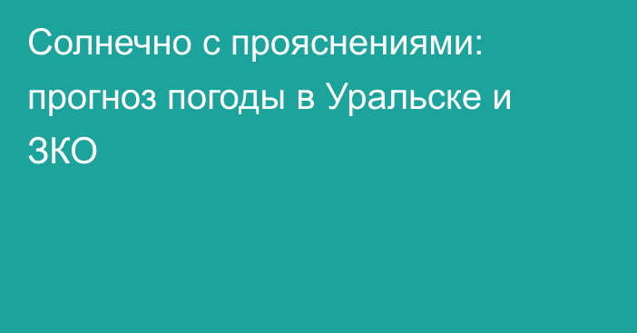 Солнечно с прояснениями: прогноз погоды в Уральске и ЗКО