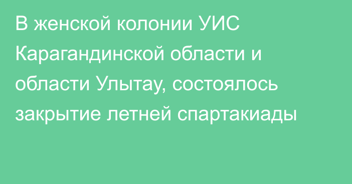 В женской колонии УИС Карагандинской области и области Улытау, состоялось закрытие летней спартакиады
