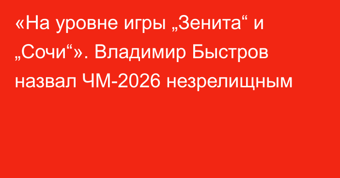 «На уровне игры „Зенита“ и „Сочи“». Владимир Быстров назвал ЧМ-2026 незрелищным