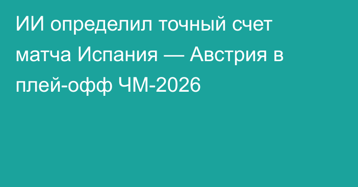 ИИ определил точный счет матча Испания — Австрия в плей-офф ЧМ-2026